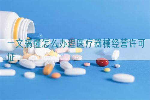 一文搞懂怎么办理医疗器械经营许可证(图1)