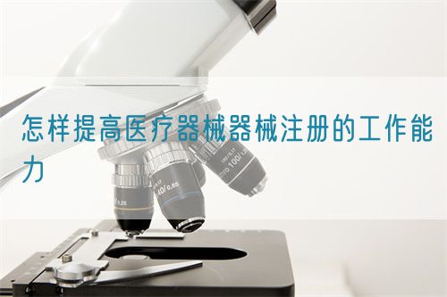 怎样提高医疗器械器械注册的工作能力(图1)