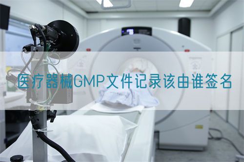 医疗器械GMP文件记录该由谁签名(图1)