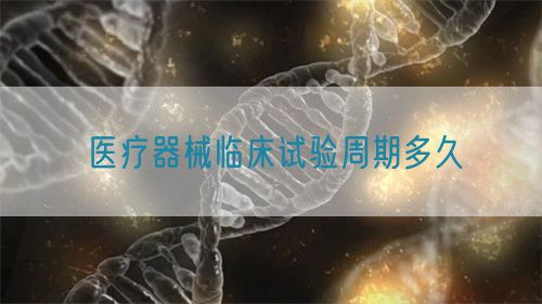 医疗器械临床试验周期多久(图1)
