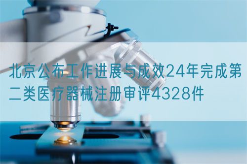 北京公布工作进展与成效24年完成第二类医疗器械注册审评4328件(图1)