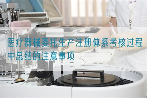 医疗器械委托生产注册体系考核过程中总结的注意事项(图1)
