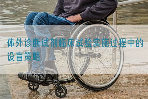 体外诊断试剂临床试验实施过程中的设盲策略(图1)