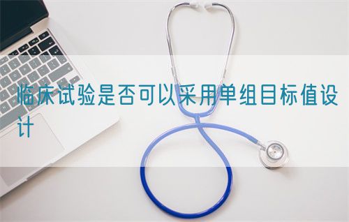 临床试验是否可以采用单组目标值设计(图1)