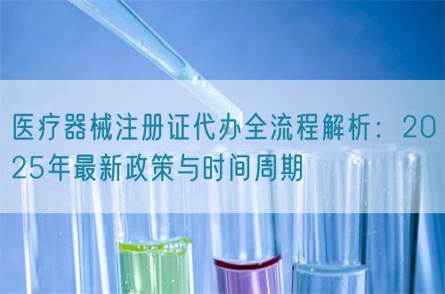 医疗器械注册证代办全流程解析：2025年最新政策与时间周期(图1)