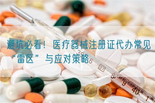 避坑必看！医疗器械注册证代办常见“雷区”与应对策略(图1)