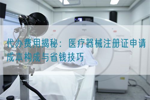 代办费用揭秘：医疗器械注册证申请成本构成与省钱技巧(图1)