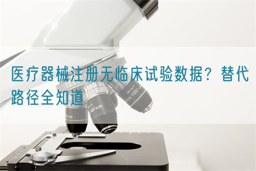 医疗器械注册无临床试验数据？替代路径全知道(图1)