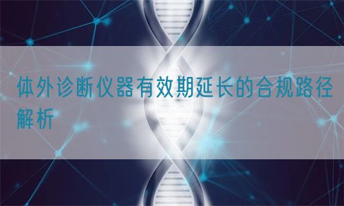 体外诊断仪器有效期延长的合规路径解析(图1)