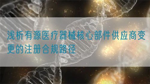 浅析有源医疗器械核心部件供应商变更的注册合规路径(图1)