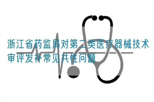 浙江省药监局对第二类医疗器械技术审评发补常见共性问题(图1)
