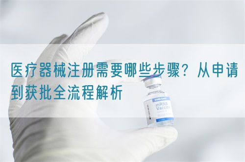 医疗器械注册需要哪些步骤？从申请到获批全流程解析(图1)