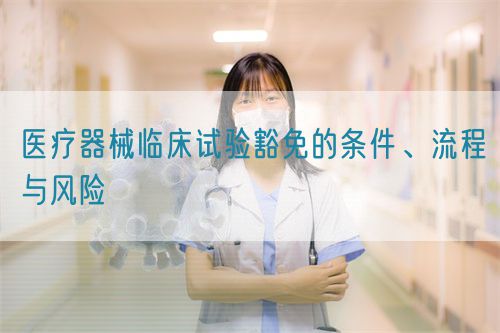 医疗器械临床试验豁免的条件、流程与风险(图1)