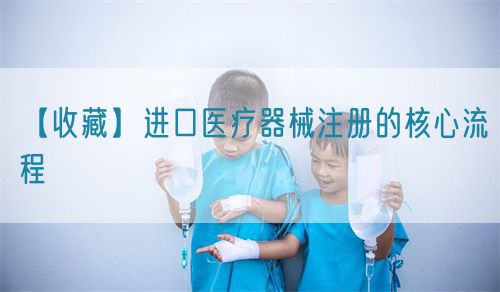 【收藏】进口医疗器械注册的核心流程(图1)