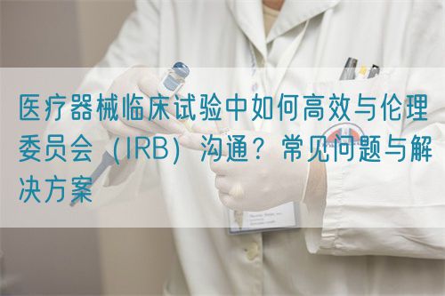 医疗器械临床试验中与伦理委员会（IRB）高效沟通的关键策略(图1)