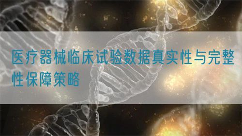 医疗器械临床试验数据真实性与完整性保障策略(图1)