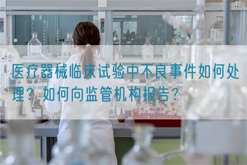医疗器械临床试验中不良事件如何处理？如何向监管机构报告？(图1)