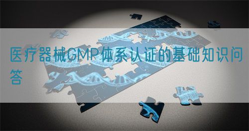 医疗器械GMP体系认证的基础知识问答(图1)
