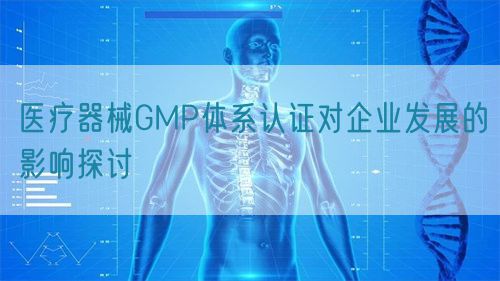 医疗器械GMP体系认证对企业发展的影响探讨(图1)