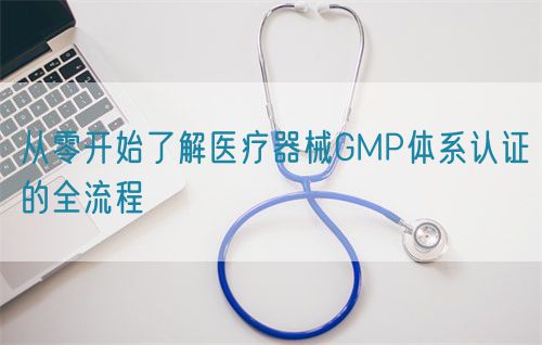 从零开始了解医疗器械GMP体系认证的全流程(图1)