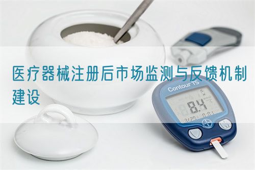 医疗器械注册后市场监测与反馈机制建设(图1)