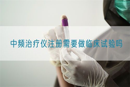 中频治疗仪注册需要做临床试验吗(图1)