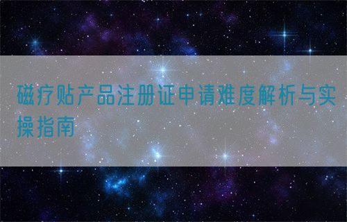 磁疗贴产品注册证申请难度解析与实操指南(图1)