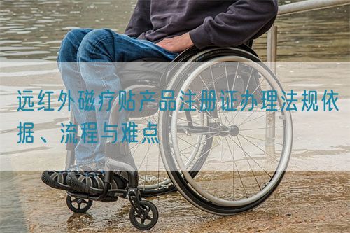 远红外磁疗贴产品注册证办理法规依据、流程与难点(图1)