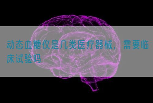 动态血糖仪是几类医疗器械，需要临床试验吗(图1)