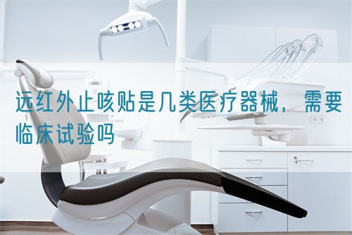 远红外止咳贴是几类医疗器械，需要临床试验吗(图1)