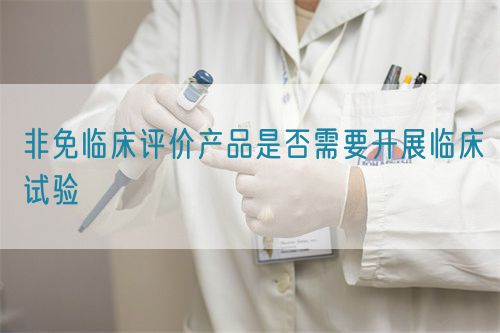 非免临床评价产品是否需要开展临床试验(图1)
