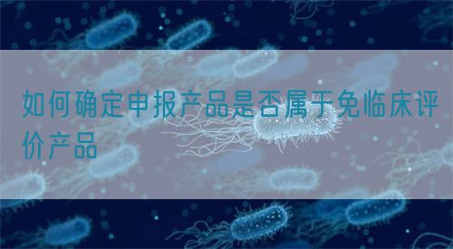 如何确定申报产品是否属于免临床评价产品(图1)
