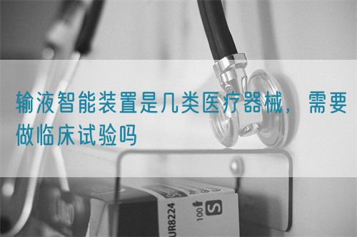 输液智能装置是几类医疗器械，需要做临床试验吗(图1)