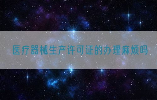医疗器械生产许可证的办理麻烦吗(图1)