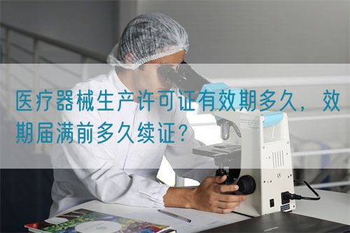 医疗器械生产许可证有效期多久，效期届满前多久续证？(图1)
