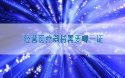 经营医疗器械需要哪三证(图1)