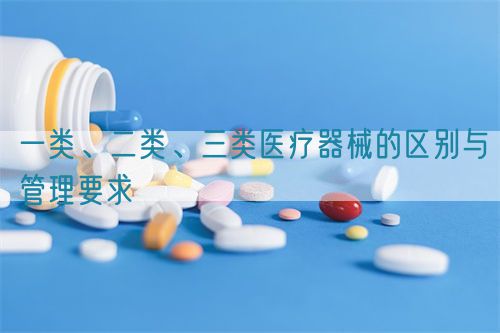 一类、二类、三类医疗器械的区别与管理要求(图1)