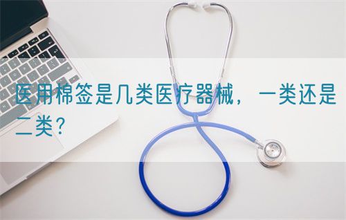 医用棉签是几类医疗器械，一类还是二类？(图1)