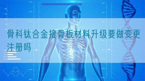 骨科钛合金接骨板材料升级要做变更注册吗(图1)