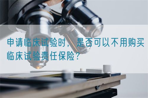 申请临床试验时，是否可以不用购买临床试验责任保险？(图1)