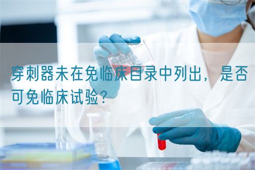 穿刺器未在免临床目录中列出，是否可免临床试验？(图1)