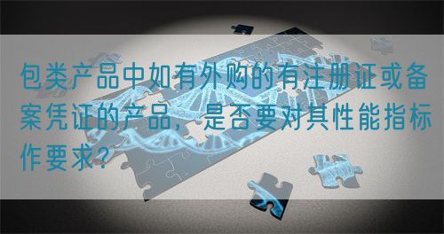 包类产品中如有外购的有注册证或备案凭证的产品，是否要对其性能指标作要求？(图1)