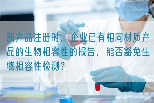 新产品注册时，企业已有相同材质产品的生物相容性的报告，能否豁免生物相容性检测？(图1)