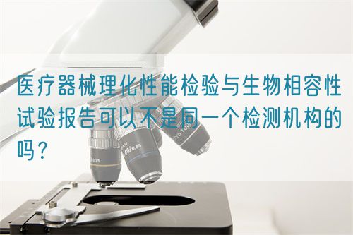 医疗器械理化性能检验与生物相容性试验报告可以不是同一个检测机构的吗？(图1)