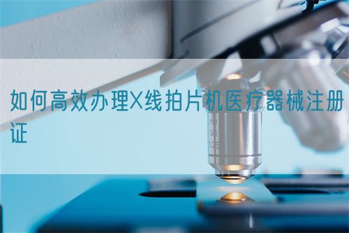 如何高效办理X线拍片机医疗器械注册证(图1)