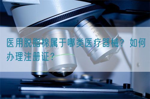 医用脱脂棉属于哪类医疗器械？如何办理注册证？(图1)