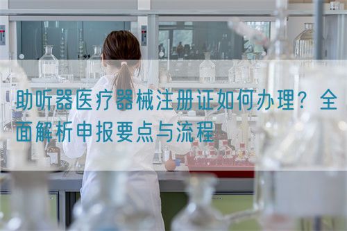 助听器医疗器械注册证如何办理？全面解析申报要点与流程(图1)