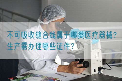 不可吸收缝合线属于哪类医疗器械？生产需办理哪些证件？(图1)