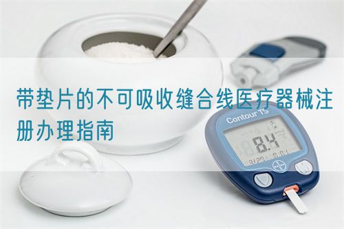 带垫片的不可吸收缝合线医疗器械注册办理指南(图1)