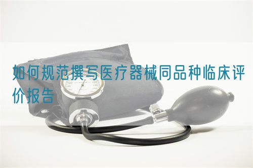 如何规范撰写医疗器械同品种临床评价报告(图1)